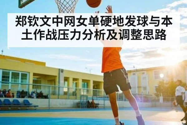 郑钦文中网女单硬地发球与本土作战压力分析及调整思路
