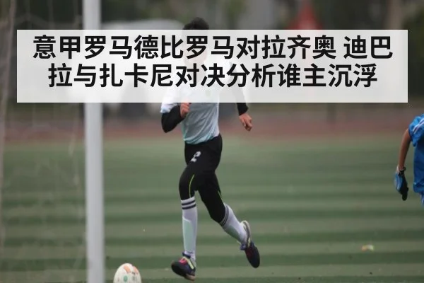 意甲罗马德比罗马对拉齐奥 迪巴拉与扎卡尼对决分析谁主沉浮