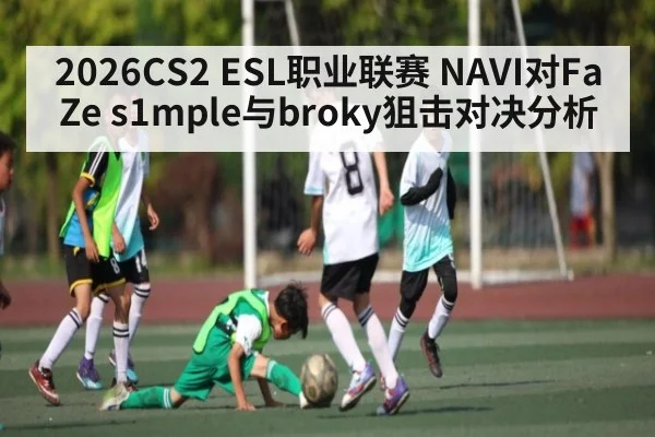 2026CS2 ESL职业联赛 NAVI对FaZe s1mple与broky狙击对决分析